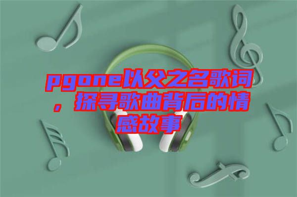 pgone以父之名歌詞，探尋歌曲背后的情感故事