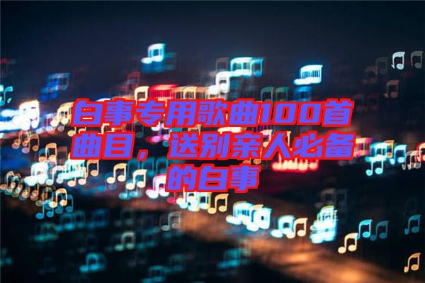 白事專(zhuān)用歌曲100首曲目，送別親人必備的白事