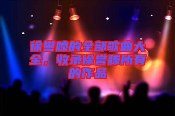 徐譽(yù)滕的全部歌曲大全，收錄徐譽(yù)滕所有的作品