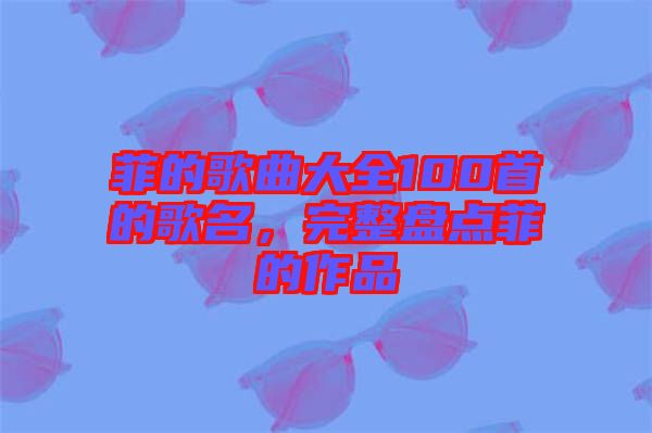 菲的歌曲大全100首的歌名，完整盤點(diǎn)菲的作品