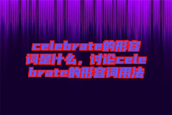 celebrate的形容詞是什么，討論celebrate的形容詞用法