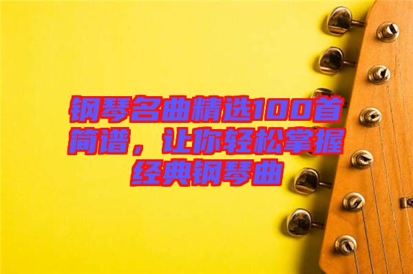 鋼琴名曲精選100首簡(jiǎn)譜，讓你輕松掌握經(jīng)典鋼琴曲