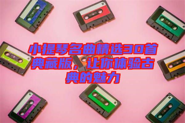 小提琴名曲精選30首典藏版，讓你體驗(yàn)古典的魅力