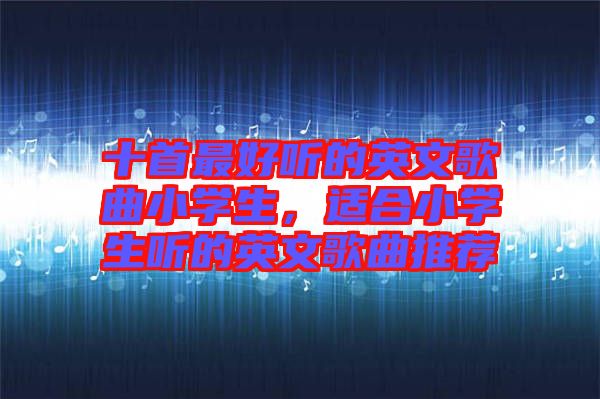 十首最好聽的英文歌曲小學(xué)生，適合小學(xué)生聽的英文歌曲推薦