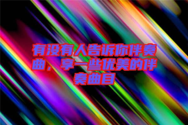 有沒有人告訴你伴奏曲，享一些優(yōu)美的伴奏曲目