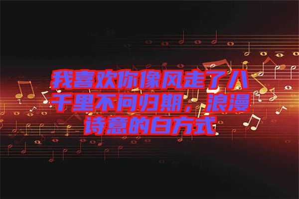 我喜歡你像風(fēng)走了八千里不問歸期，浪漫詩意的白方式