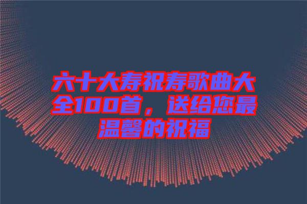 六十大壽祝壽歌曲大全100首，送給您最溫馨的祝福