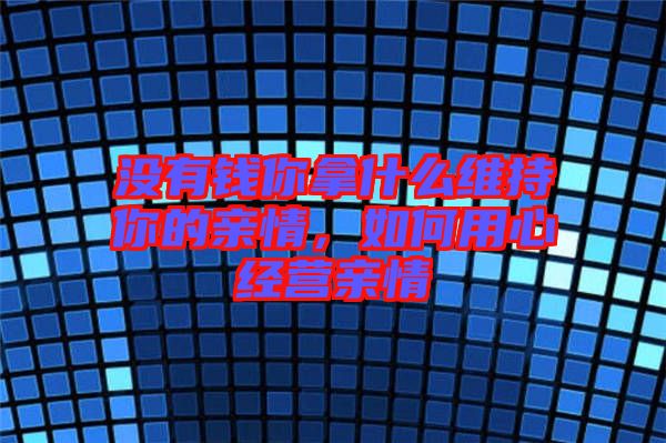 沒有錢你拿什么維持你的親情，如何用心經(jīng)營親情