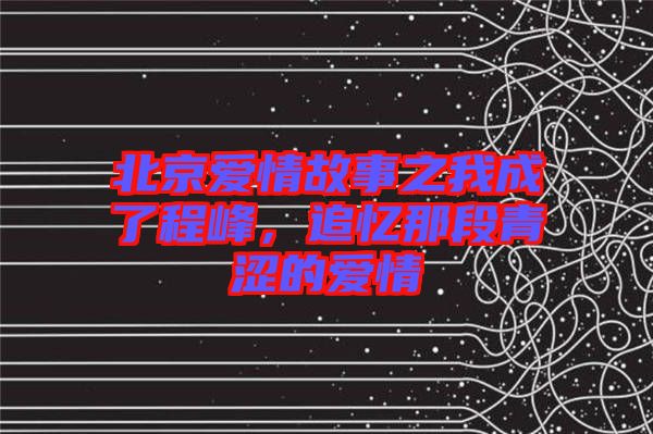 北京愛情故事之我成了程峰，追憶那段青澀的愛情