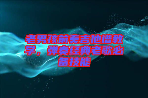 老男孩前奏吉他譜教學(xué)，彈奏經(jīng)典老歌必備技能