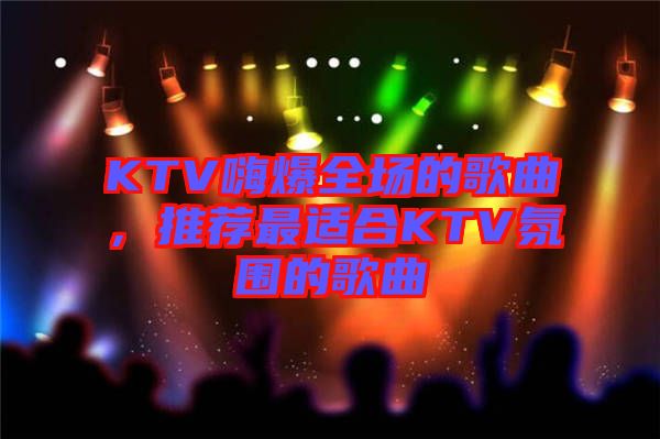 KTV嗨爆全場的歌曲，推薦最適合KTV氛圍的歌曲