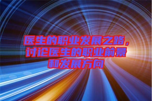 醫(yī)生的職業(yè)發(fā)展之路，討論醫(yī)生的職業(yè)前景和發(fā)展方向