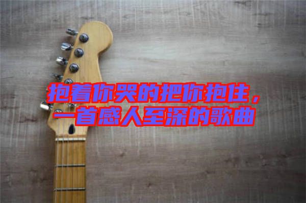 抱著你哭的把你抱住，一首感人至深的歌曲