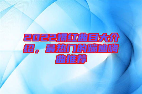 2022爆紅曲目大介紹，最熱門的蹦迪嗨曲推薦