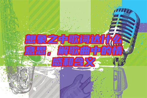 想象之中歌詞達(dá)什么意思，解歌曲中的情感和含義