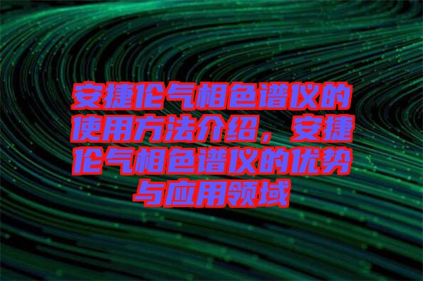 安捷倫氣相色譜儀的使用方法介紹，安捷倫氣相色譜儀的優(yōu)勢(shì)與應(yīng)用領(lǐng)域