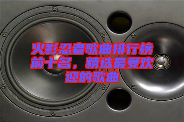 火影忍者歌曲排行榜前十名，精選最受歡迎的歌曲