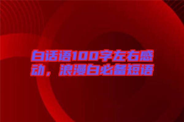 白話語100字左右感動，浪漫白必備短語