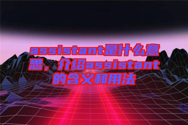 assistant是什么意思，介紹assistant的含義和用法