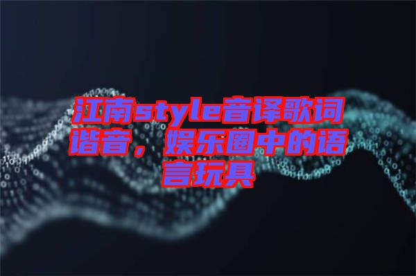 江南style音譯歌詞諧音，娛樂圈中的語言玩具