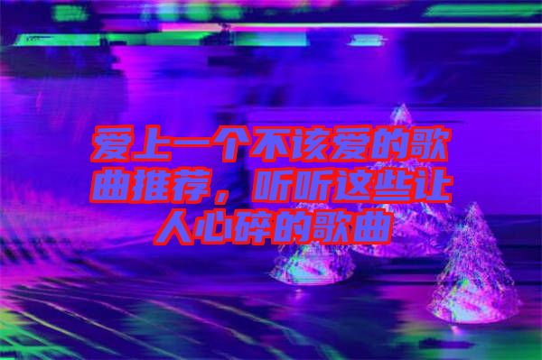 愛上一個(gè)不該愛的歌曲推薦，聽聽這些讓人心碎的歌曲