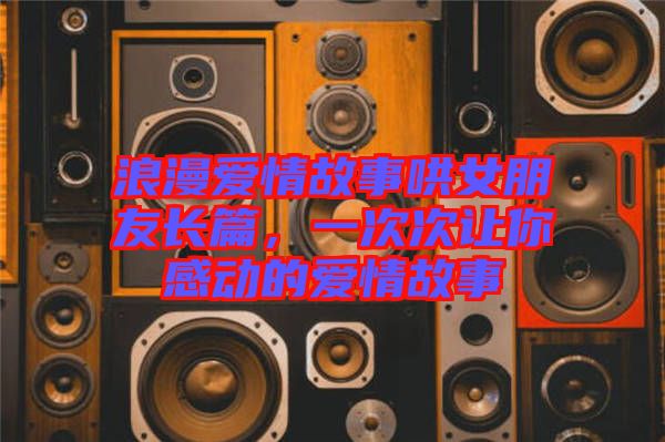 浪漫愛情故事哄女朋友長(zhǎng)篇，一次次讓你感動(dòng)的愛情故事