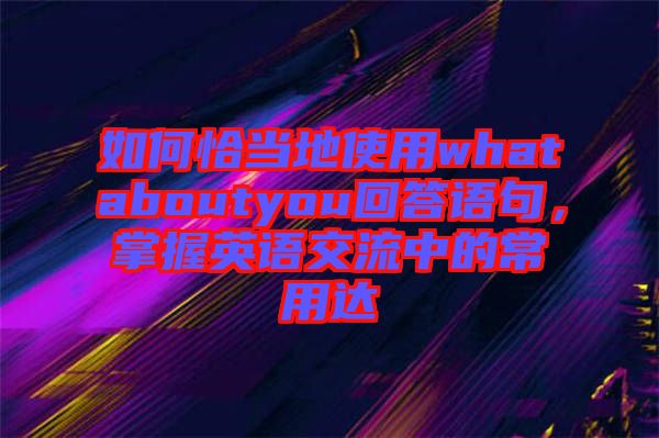 如何恰當?shù)厥褂脀hataboutyou回答語句，掌握英語交流中的常用達