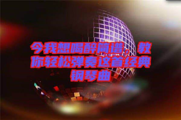 今我想喝醉簡譜，教你輕松彈奏這首經典鋼琴曲