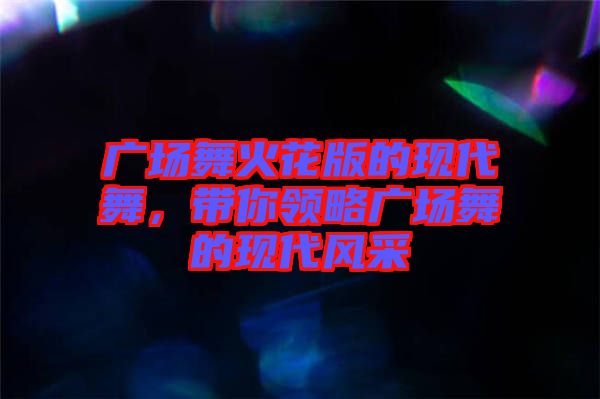 廣場舞火花版的現(xiàn)代舞，帶你領(lǐng)略廣場舞的現(xiàn)代風采