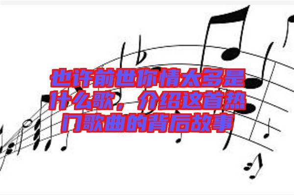 也許前世你情太多是什么歌，介紹這首熱門歌曲的背后故事