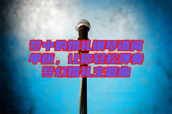 夢中的婚禮鋼琴譜簡單版，讓你輕松彈奏夢幻婚禮主題曲