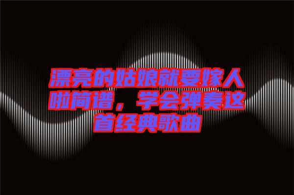 漂亮的姑娘就要嫁人啦簡(jiǎn)譜，學(xué)會(huì)彈奏這首經(jīng)典歌曲