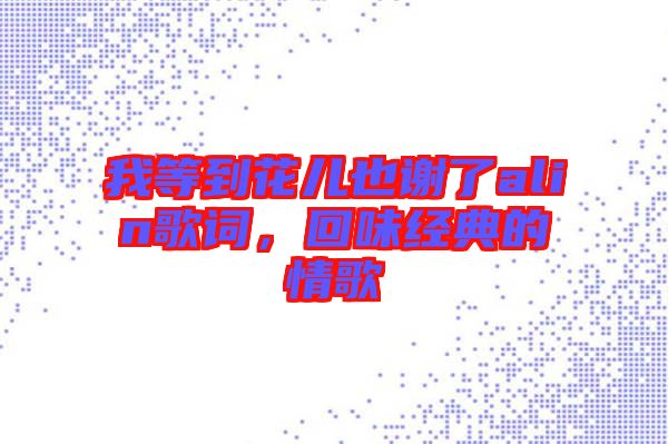 我等到花兒也謝了alin歌詞，回味經(jīng)典的情歌