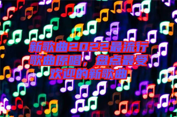 新歌曲2022最流行歌曲原唱，盤點(diǎn)最受歡迎的新歌曲