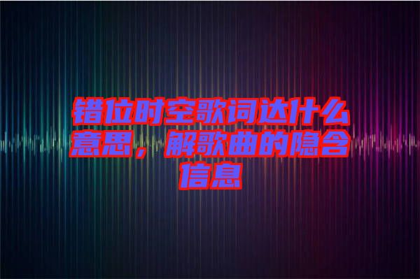 錯位時空歌詞達(dá)什么意思，解歌曲的隱含信息