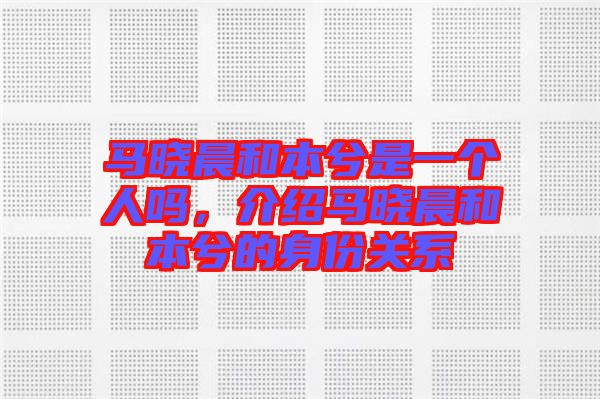 馬曉晨和本兮是一個人嗎，介紹馬曉晨和本兮的身份關系