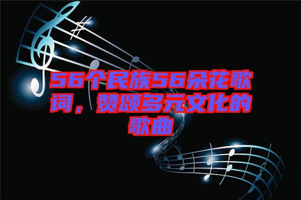 56個(gè)民族56朵花歌詞，贊頌多元文化的歌曲