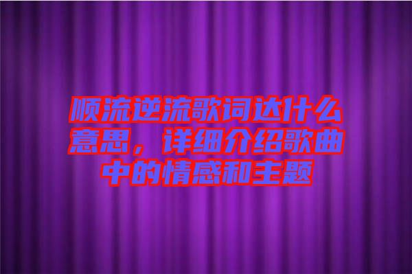 順流逆流歌詞達什么意思，詳細介紹歌曲中的情感和主題