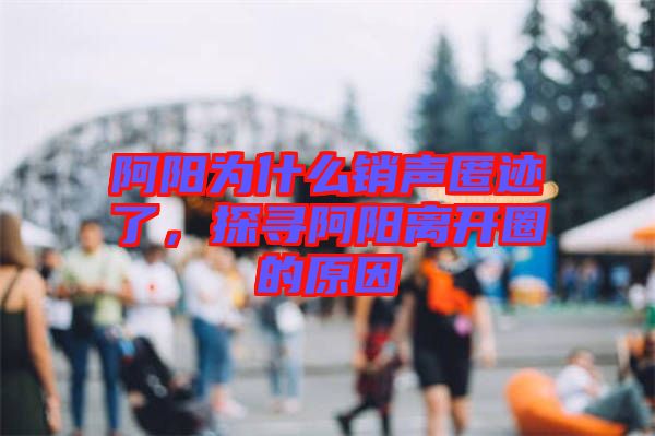 阿陽(yáng)為什么銷聲匿跡了，探尋阿陽(yáng)離開圈的原因