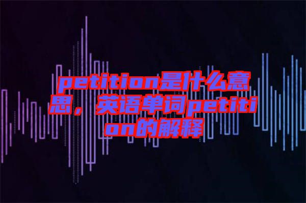 petition是什么意思，英語(yǔ)單詞petition的解釋