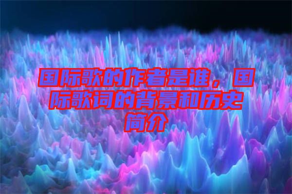 國際歌的作者是誰，國際歌詞的背景和歷史簡介