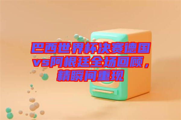 巴西世界杯決賽德國vs阿根廷全場回顧，精瞬間重現(xiàn)