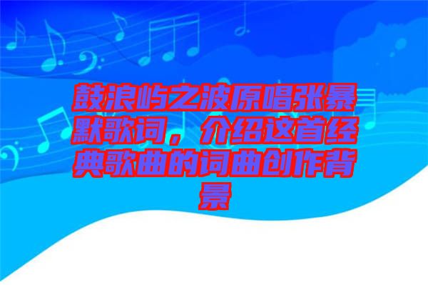 鼓浪嶼之波原唱張暴默歌詞，介紹這首經(jīng)典歌曲的詞曲創(chuàng)作背景