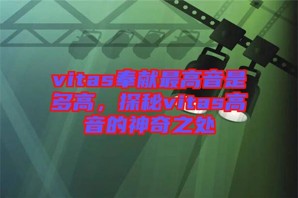 vitas奉獻(xiàn)最高音是多高，探秘vitas高音的神奇之處