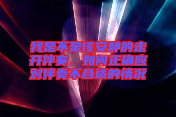 我是不是該安靜的走開伴奏，如何正確應(yīng)對伴奏不合適的情況