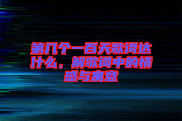 第幾個(gè)一百天歌詞達(dá)什么，解歌詞中的情感與寓意