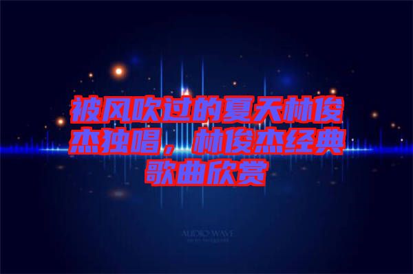 被風吹過的夏天林俊杰獨唱，林俊杰經(jīng)典歌曲欣賞