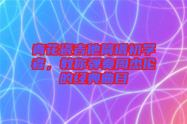 青花瓷吉他簡譜初學(xué)者，教你彈奏周杰倫的經(jīng)典曲目