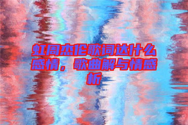 虹周杰倫歌詞達什么感情，歌曲解與情感析