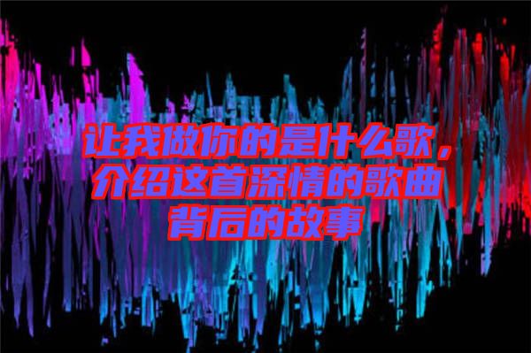 讓我做你的是什么歌，介紹這首深情的歌曲背后的故事